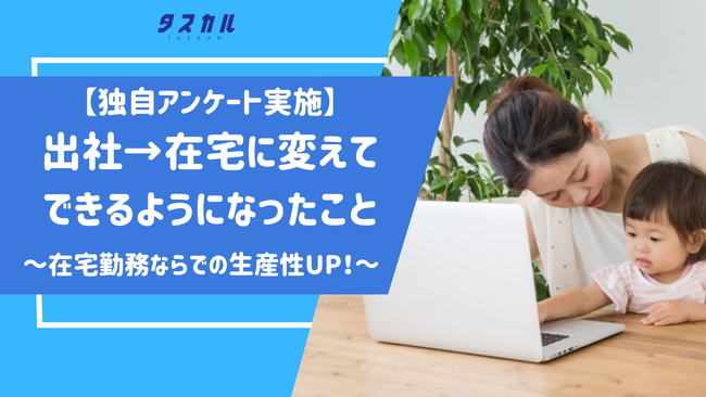 【独自アンケート】在宅勤務になることで仕事の質がUP！出社とは違った生産性の上げ方を、タスカルがご紹介
