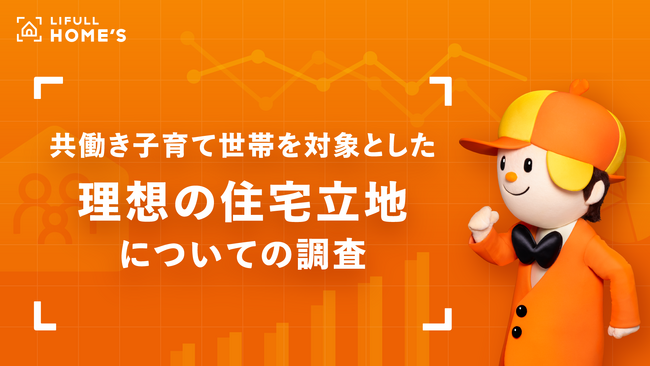 出社回帰＆物件価格高騰で住宅難民に!?共働き子育て世帯を対象とした「理想の住宅立地」に関する調査をLIFULL HOME'Sが発表