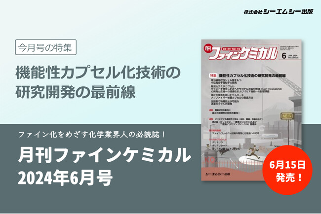 食品や医薬、化粧品などの分野で研究が進む“カプセル化技術”の最前線を特集！『月刊ファインケミカル 2024年6月号』が6月15日に発売。
