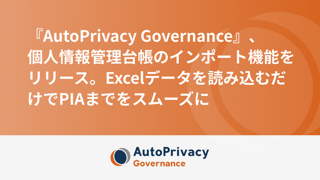 『AutoPrivacy Governance』、個人情報管理台帳のインポート機能をリリース。Excelデータを読み込むだけでPIAまでをスムーズに