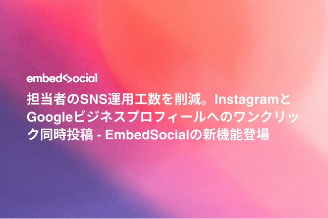 担当者のSNS運用工数を削減。InstagramとGoogleビジネスプロフィールへのワンクリック同時投稿 - EmbedSocialの新機能登場