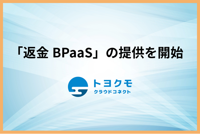 返金業務のアウトソーシングをもっと迅速かつ安全に！トヨクモクラウドコネクトが新BPaaSを提供開始