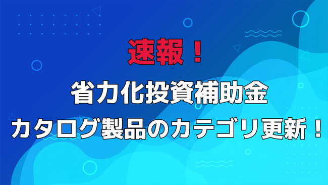 速報！「中小企業省力化投資補助金」カタログ製品のカテゴリ更新！