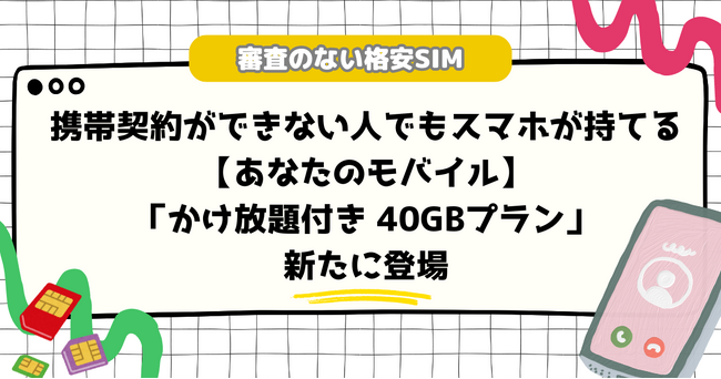 携帯契約ができない人でもスマホが持てる　審査なしの格安SIM【あなたのモバイル】 新たに「かけ放題付き40GBプラン」が登場