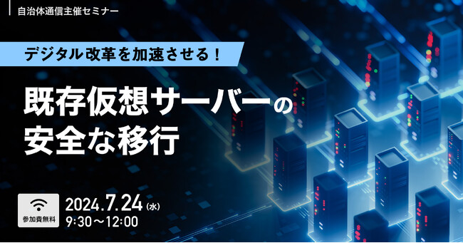 【2024年7月24日(水)開催】自治体通信主催セミナー「デジタル改革を加速させる！既存仮想サーバーの安全な移行」を開催します！