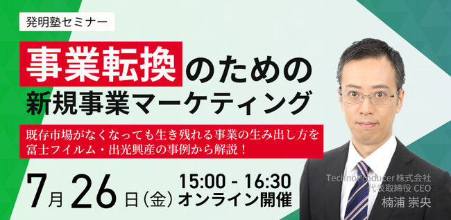 【7月26日オンライン開催】『発明塾(R)セミナー：事業転換のための新規事業マーケティング(TM)　～既存市場がなくなっても生き残れる事業の生み出し方を富士フイルム・出光興産の事例から解説！』を開催します