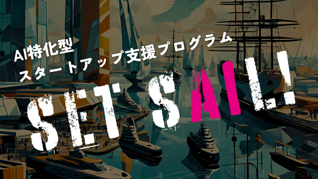日本発AIスタートアップの”出航”を支援する特化プログラム「SET SAIL！」がスタート。本日より申込を開始。官民連携で、設立からグロースまで資金面、事業面を強力支援！！