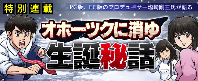 8月31日発売の塩崎剛三氏の著書『198Xのファミコン狂騒曲』から「オホーツクに消ゆ」にかかわる部分を抜粋した生誕秘話を連載開始！さらに第六弾キャスト発表、犬飼健太役は河西健吾が担当