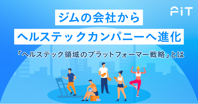 ジムの会社からヘルステックカンパニーへ進化～「ヘルステック領域のプラットフォーマー戦略」とは～