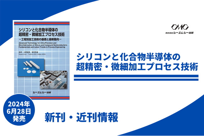半導体産業の復活に向け、鍵を握る精密加工技術の動向を纏めた一冊「シリコンと化合物半導体の超精密・微細加工プロセス技術」が6月28日発刊！
