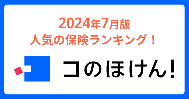 2024年7月版人気の保険ランキングを発表しました！| 保険の一括比較・見積もりサイト「コのほけん！」