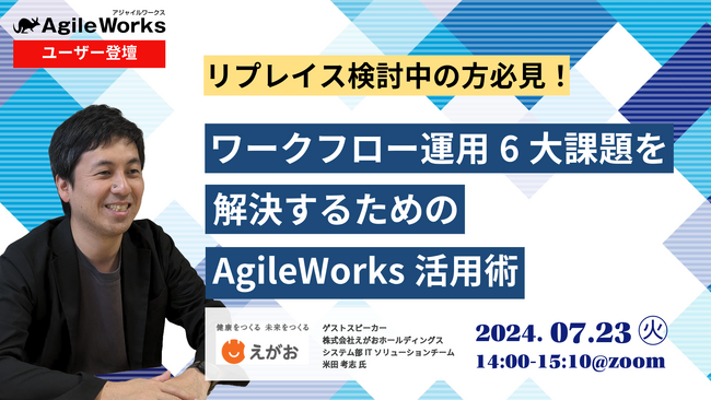 【7月23日開催|ユーザー登壇セミナー】＜リプレイス検討中の方必見＞ユーザー企業が語る ワークフロー運用6大課題を解決するためのAgileWorks活用術