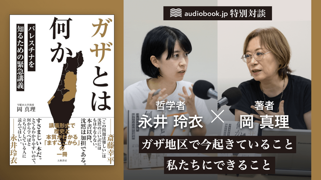 できるだけ多くの方に届くことを願って。『ガザとは何か パレスチナを知るための緊急講義』をオーディオブック化　著者 岡真理と哲学者 永井玲衣の特別対談を公開