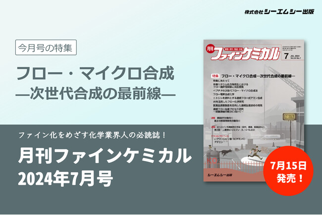次世代の合成法として注目を集めるフロー・マイクロ合成の最新技術動向を特集！『月刊ファインケミカル 2024年7月号』が7月15日に発売。