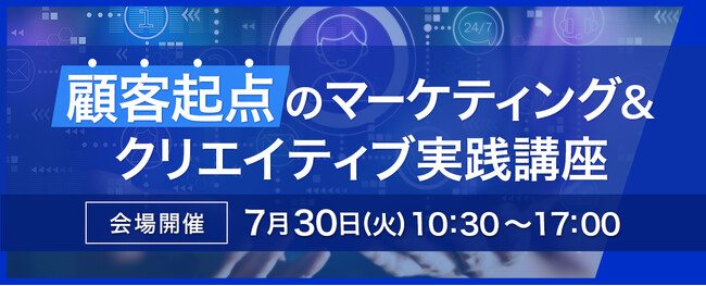「顧客起点のマーケティング&クリエイティブ実践講座」を7月30日東京会場にて開催。プロフェッショナルな講師陣による特別プログラムを１日間で。