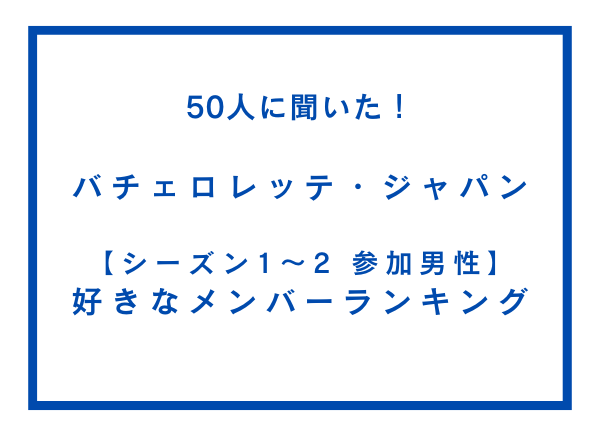 バチェロレッテ・ジャパン シーズン1～2 参加男性 好きなメンバーランキング【50人へのアンケート調査】