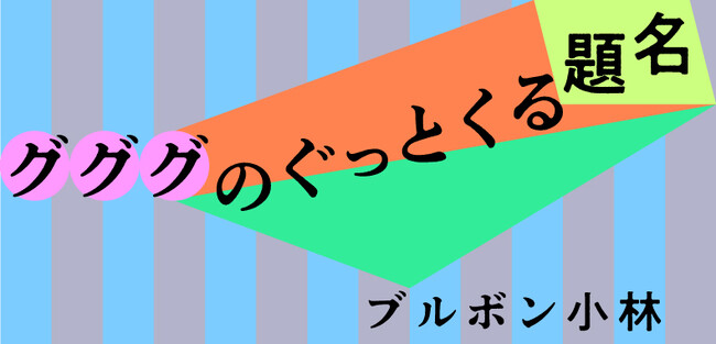 なぜこのタイトルは記憶に残るのか？　ブルボン小林氏の新連載「グググのぐっとくる題名」公開。題名付けに悩む方は必読。