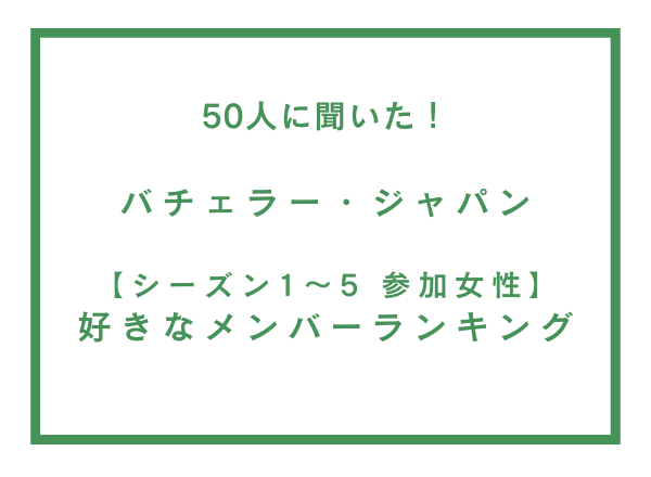バチェラー・ジャパン シーズン1～5 参加女性 好きなメンバーランキング【50人へのアンケート調査】