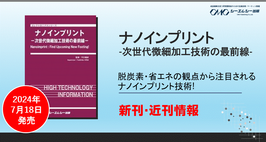半導体、光学、ライフサイエンス分野など産業分野での幅広い活用が進むナノインプリント技術の基礎から応用まで網羅した1冊！「ナノインプリント -次世代微細加工技術の最前線-」が7月18日発刊！