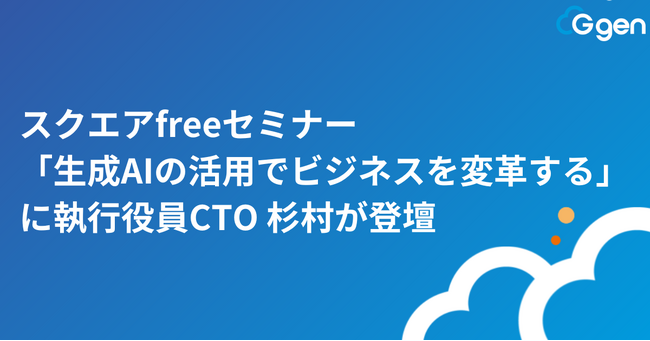 株式会社G-genの執行役員CTO 杉村が株式会社OPENスクエア主催のセミナー「生成AIの活用でビジネスを変革する」に登壇します