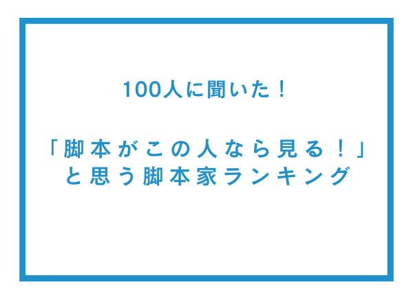 「脚本がこの人なら見る！」と思う脚本家ランキング【100人へのアンケート調査】