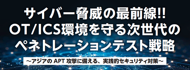 7/30 イベント開催決定『サイバー脅威の最前線!! OT/ICS環境を守る次世代のペネトレーションテスト戦略～アジアのAPT 攻撃に備える、実践的セキュリティ対策～』