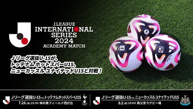 Ｊリーグ選抜U-15とトッテナム、ニューカッスルのU-15が対戦！「Ｊリーグインターナショナルシリーズ２０２４ アカデミーマッチ」試合翌日正午よりLeminoで無料配信！！