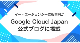 イー・エージェンシー支援事例がGoogle Cloud Japan 公式ブログに掲載 イー・エージェンシー支援事例がGoogle Cloud Japan 公式ブログに掲載