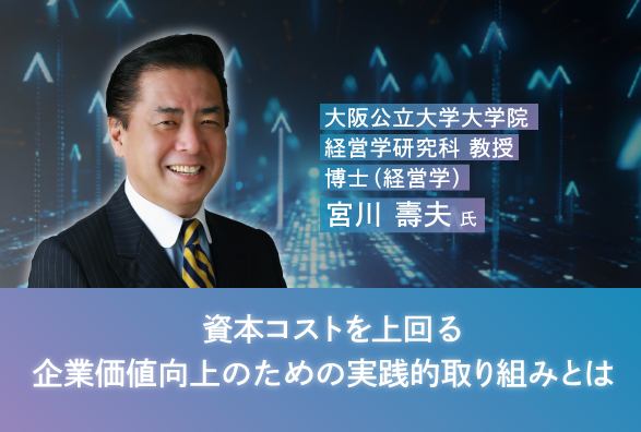 大阪公立大学大学院 宮川 壽夫教授が語るコーポレート・ファイナンスの観点から見た企業価値向上の実践『資本コストを上回る企業価値向上のための実践的取り組みとは』