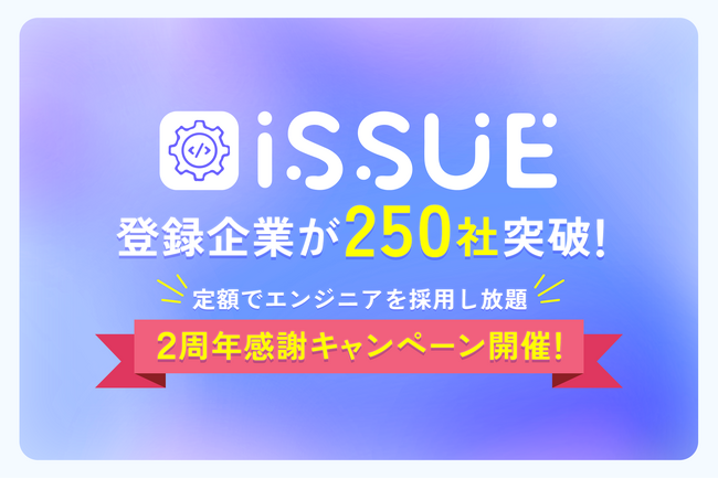 リリース2周年！登録企業250社突破！定額でエンジニアを採用し放題！エンジニアマッチングプラットフォームISSUE「2周年感謝キャンペーン」を開催します！