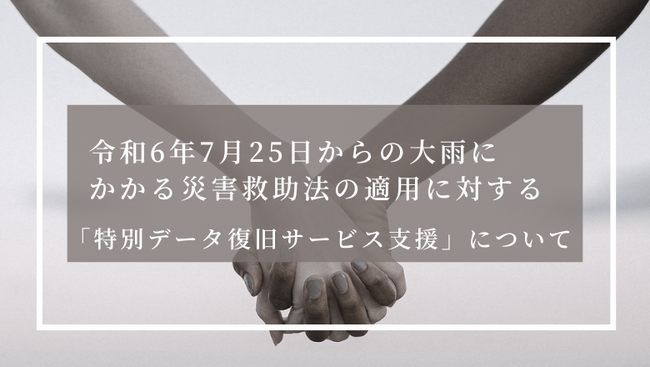 令和６年７月25日からの大雨にかかる災害救助法の適用に対する「特別データ復旧サービス支援」について～秋田県、山形県該当地域の個人および法人の皆様～