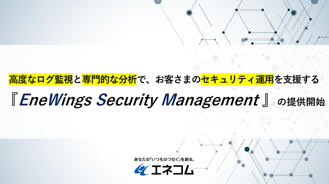 高度なログ監視と専門的な分析で、お客さまのセキュリティ運用を支援する『EneWings Security Management』の提供開始について