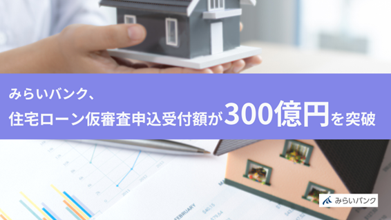 みらいバンク、住宅ローン仮審査申込受付額が300億円を突破