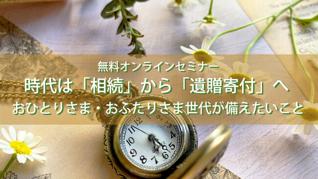 オンライン終活セミナー「時代は「相続」から「遺贈寄付」へ～おひとりさま・おふたりさま世代が備えたいこと～」を開催！