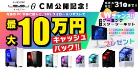 ゲーミングPC LEVELθ(レベル シータ)新CM公開記念キャンペーンとしてゲーミングPC購入金額のキャッシュバックや、ゲーミングスターターキットのプレゼントを実施! ゲーミングPC LEVELθ(レベル シータ)新CM公開記念キャンペーンとしてゲーミングPC購入金額のキャッシュバックや、ゲーミングスターターキットのプレゼントを実施!