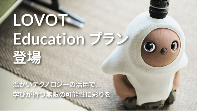 次世代のリーダー育成のための教育機関向けオリジナルプラン『LOVOT Educationプラン』登場！温かいテクノロジーは、学びが持つ無限の可能性に彩りを。