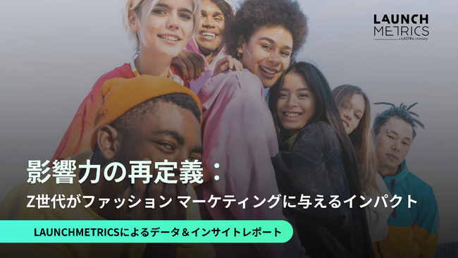 LAUNCHMETRICS データ＆インサイトレポートを発行 「影響力の再定義：Z世代がファッション マーケティングに与えるインパクト」
