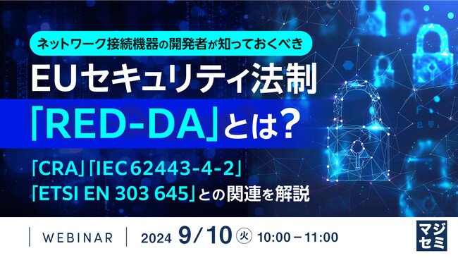 『ネットワーク接続機器の開発者が知っておくべき、EUセキュリティ法制「RED-DA」とは？』というテーマのウェビナーを開催