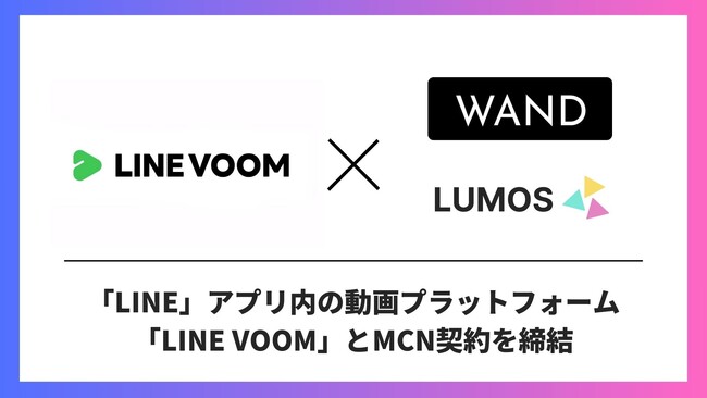 国内最大級クリエイターネットワーク『LUMOS（ルーモス）』運営のWAND（ウォンド）が「LINE VOOM」とMCN契約を締結