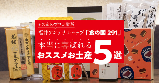 その道のプロが厳選！　福井のアンテナショップ「ふくい食の國291」が本当に喜ばれる、おススメお土産5選を発表！