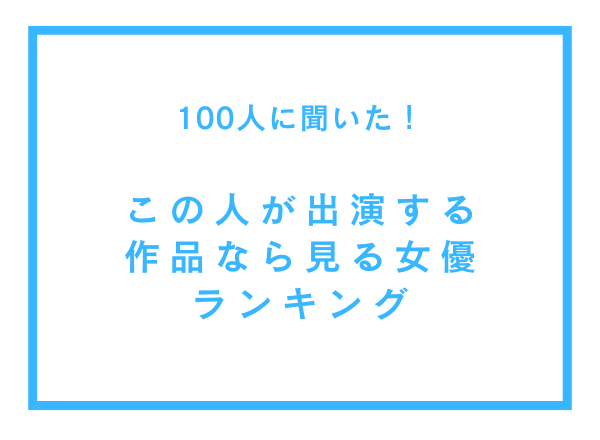この人が出演する作品なら見る女優ランキング【100人へのアンケート調査】