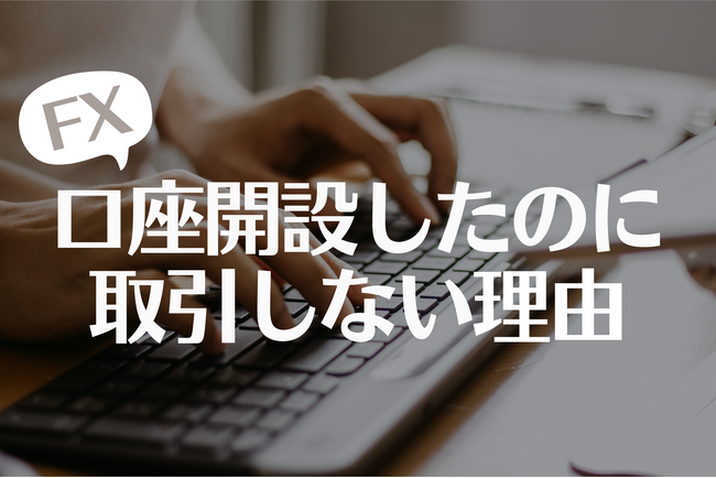 【なぜ？】FX口座開設しても取引しない理由！3位：時間がない、2位：リスクが怖い、1位は？