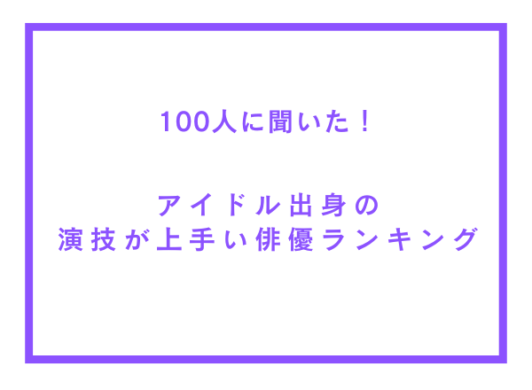 アイドル出身の演技が上手い俳優ランキング【100人へのアンケート調査】