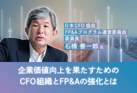 日本CFO協会 FP&Aプログラム運営委員会 委員長 石橋善一郎氏が語る『企業価値向上を果たすためのCFO組織とFP＆Aの強化とは』