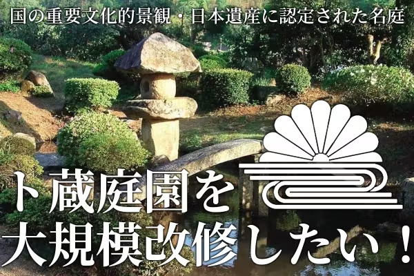国の重要文化的景観・日本遺産に認定された名庭 ト蔵庭園を大規模改修したい!
