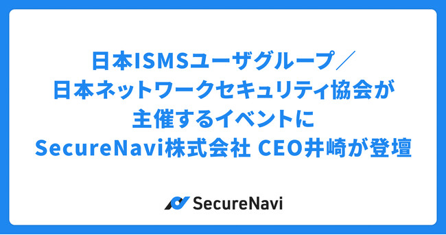 日本ISMSユーザグループ／日本ネットワークセキュリティ協会が主催するイベントにSecureNavi株式会社 CEO井崎が登壇