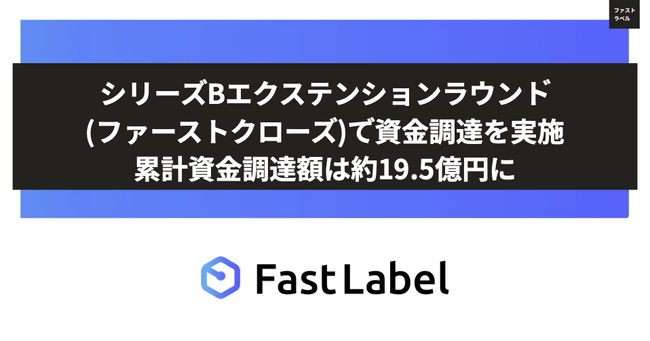 FastLabel、シリーズBエクステンションラウンド(ファーストクローズ)で資金調達を実施 - 累計資金調達額は約19.5億円に -