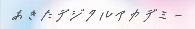 ～これからの秋田県をもっと元気に！～ 秋田県デジタル人材育成プログラム推進事業「あきたデジタルアカデミー」いよいよ開講！