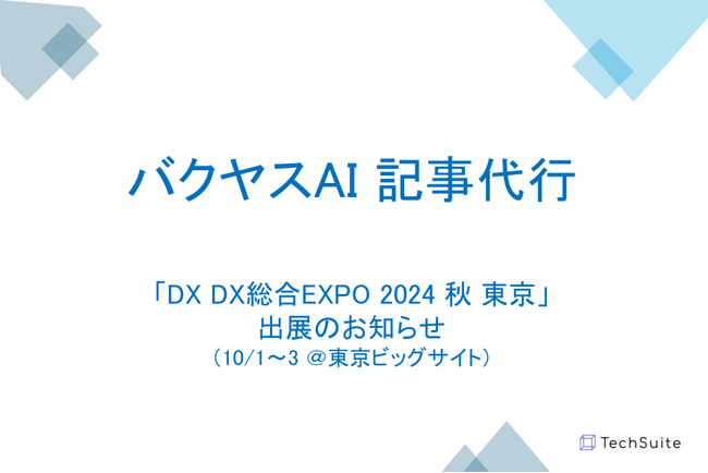 TechSuite株式会社は10/1より東京ビッグサイトで開催される「DX 総合EXPO2024 秋 東京」に出展し、生成AIを活用したSEO記事執筆サービス「バクヤスAI 記事代行」をご紹介します