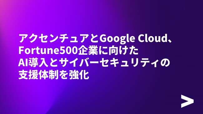 アクセンチュアとGoogle Cloud、Fortune500企業に向けたAI導入とサイバーセキュリティの支援体制を強化